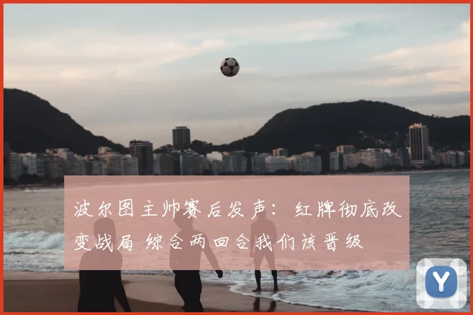 波尔图主帅赛后发声:红牌彻底改变战局 综合两回合我们该晋级