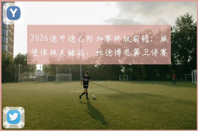 2026德甲德乙附加赛终极前瞻：狼堡保级关键战，帕德博恩翼卫停赛影响几何？附历史战绩与首回合比分预测