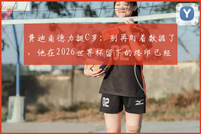 费迪南德力挺C罗：别再盯着数据了，他在2026世界杯留下的烙印已经足够说明一切