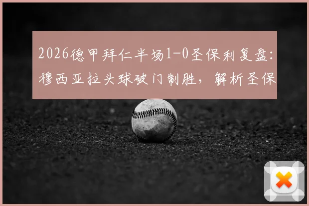 2026德甲拜仁半场1-0圣保利复盘：穆西亚拉头球破门制胜，解析圣保利防守漏洞与半场关键数据
