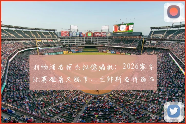 利物浦名宿杰拉德痛批：2026赛季比赛难看又脱节，主帅斯洛特面临下课危机