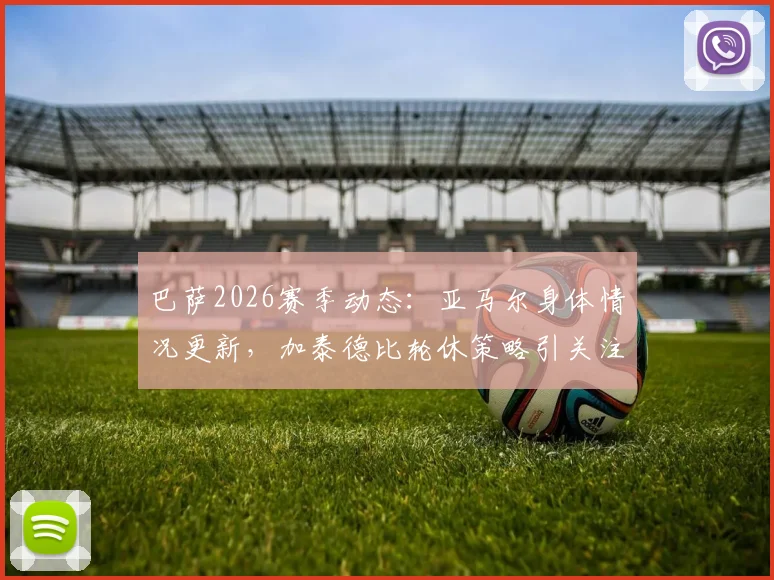 巴萨2026赛季动态：亚马尔身体情况更新，加泰德比轮休策略引关注