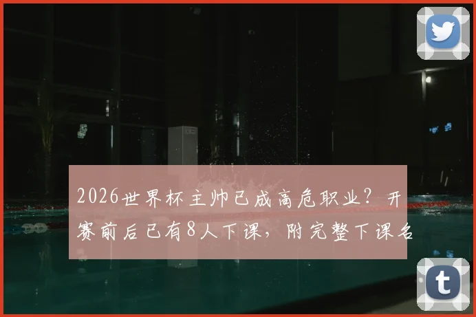 2026世界杯主帅已成高危职业？开赛前后已有8人下课，附完整下课名单与原因解析