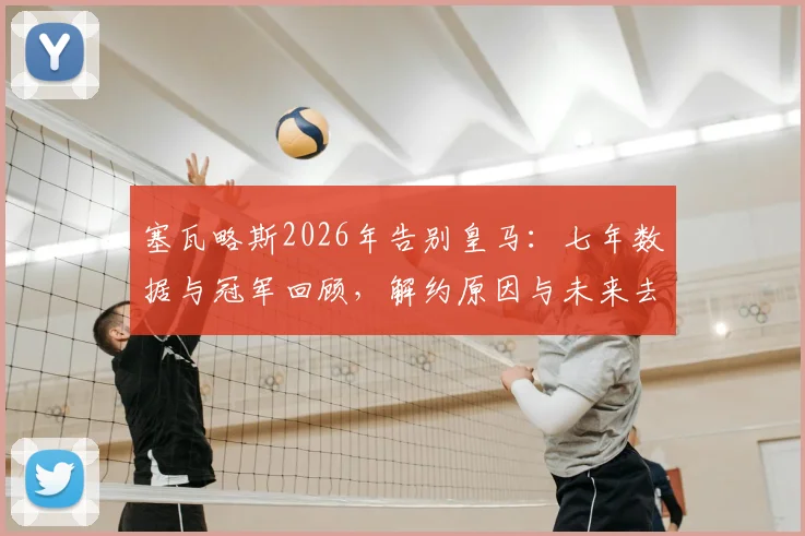 塞瓦略斯2026年告别皇马：七年数据与冠军回顾，解约原因与未来去向分析