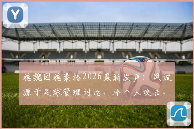 施魏因施泰格2026最新发声：风波源于足球管理讨论，非个人攻击，事件回顾与解读