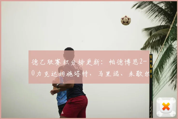 德乙联赛积分榜更新：帕德博恩2-0力克达姆施塔特，马里诺、米歇尔双双建功领跑射手榜