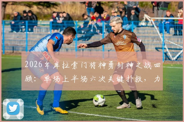2026年库拉索门将神勇封神之战回顾：单场上半场六次关键扑救，力保球门不失堪称定海神针
