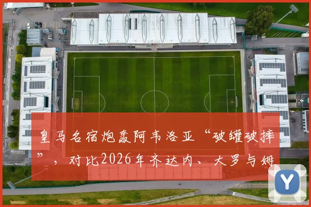 皇马名宿炮轰阿韦洛亚“破罐破摔”，对比2026年齐达内、大罗与姆巴佩处境，详解更衣室风波