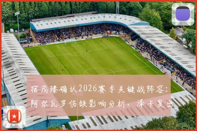 宿茂臻确认2026赛季关键战阵容：阿尔瓦罗伤缺影响分析，泽卡复出将如何改变战局？