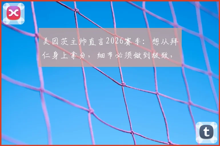 美因茨主帅直言2026赛季：想从拜仁身上拿分，细节必须做到极致，松懈一秒满盘皆输