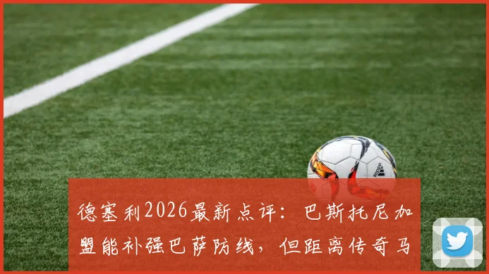 德塞利2026最新点评：巴斯托尼加盟能补强巴萨防线，但距离传奇马尔蒂尼差距明显