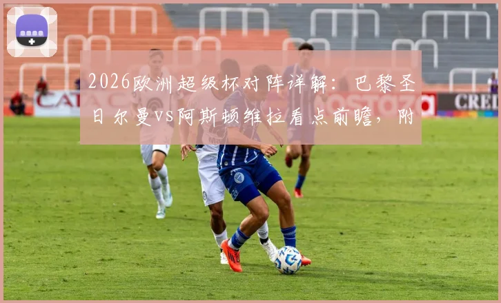 2026欧洲超级杯对阵详解：巴黎圣日尔曼vs阿斯顿维拉看点前瞻，附交手记录与直播观赛指南
