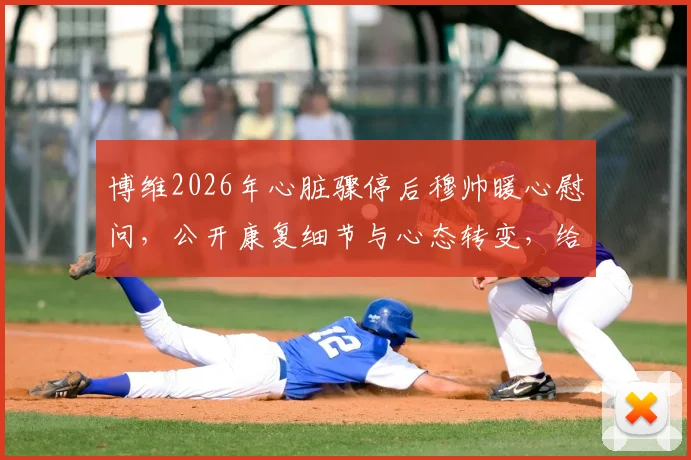博维2026年心脏骤停后穆帅暖心慰问，公开康复细节与心态转变，给运动员的启示