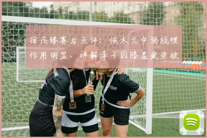 宿茂臻赛后点评：依木兰中场梳理作用明显，详解泽卡因膝盖疲劳被提前换下决定