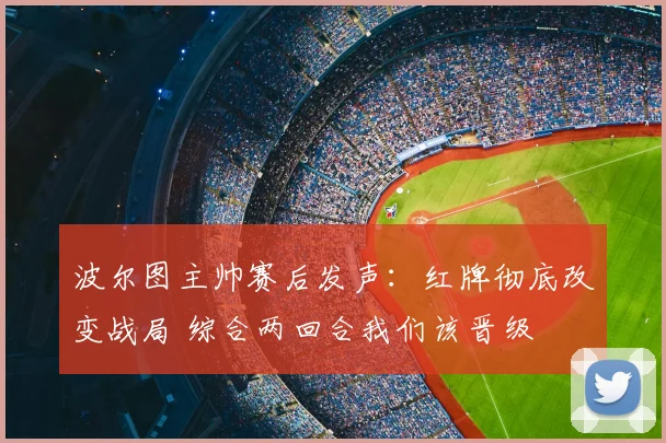 波尔图主帅赛后发声：红牌彻底改变战局 综合两回合我们该晋级