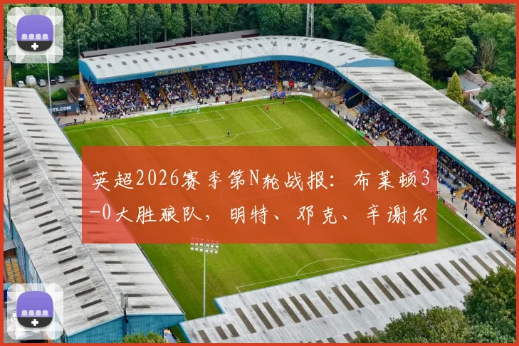英超2026赛季第N轮战报：布莱顿3-0大胜狼队，明特、邓克、辛谢尔伍德三箭齐发