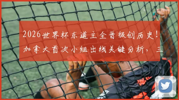 2026世界杯东道主全晋级创历史！加拿大首次小组出线关键分析，三队淘汰赛前景展望