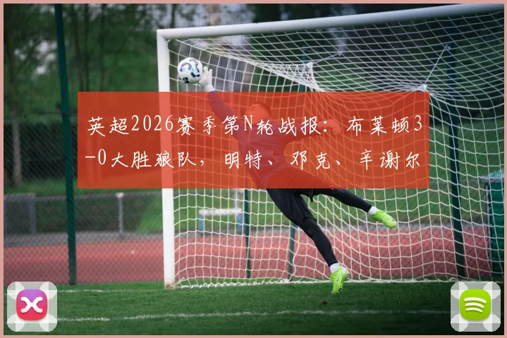 英超2026赛季第N轮战报：布莱顿3-0大胜狼队，明特、邓克、辛谢尔伍德三箭齐发