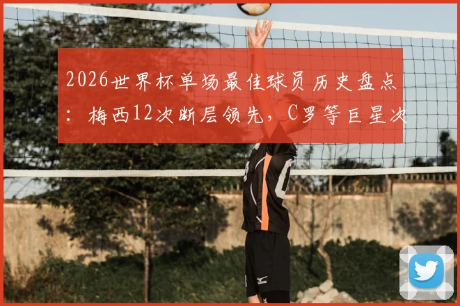 2026世界杯单场最佳球员历史盘点：梅西12次断层领先，C罗等巨星次数对比，附未来热门预测