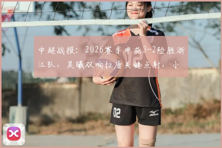 中超战报：2026赛季申花3-2险胜浙江队，吴曦双响拉唐关键点射，小将王钰栋破门