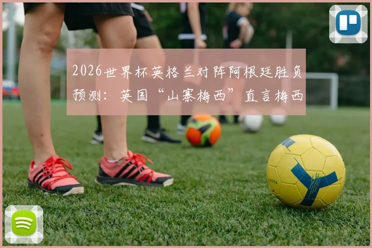 2026世界杯英格兰对阵阿根廷胜负预测：英国“山寨梅西”直言梅西时代将落幕