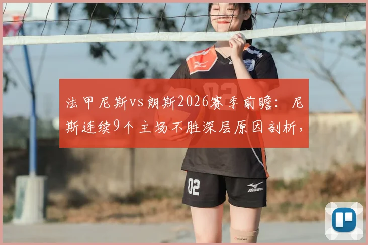 法甲尼斯vs朗斯2026赛季前瞻：尼斯连续9个主场不胜深层原因剖析，朗斯上轮上演让三追三全过程回放