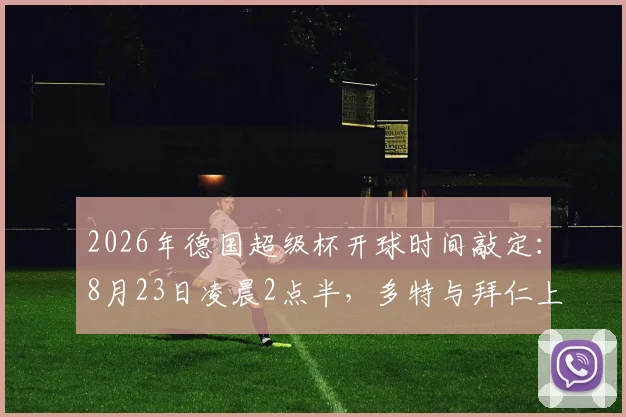 2026年德国超级杯开球时间敲定：8月23日凌晨2点半，多特与拜仁上演国家德比