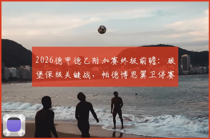 2026德甲德乙附加赛终极前瞻：狼堡保级关键战，帕德博恩翼卫停赛影响几何？附历史战绩与首回合比分预测