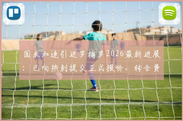 国米加速引进罗梅罗2026最新进展：已向热刺提交正式报价，转会费及谈判细节曝光