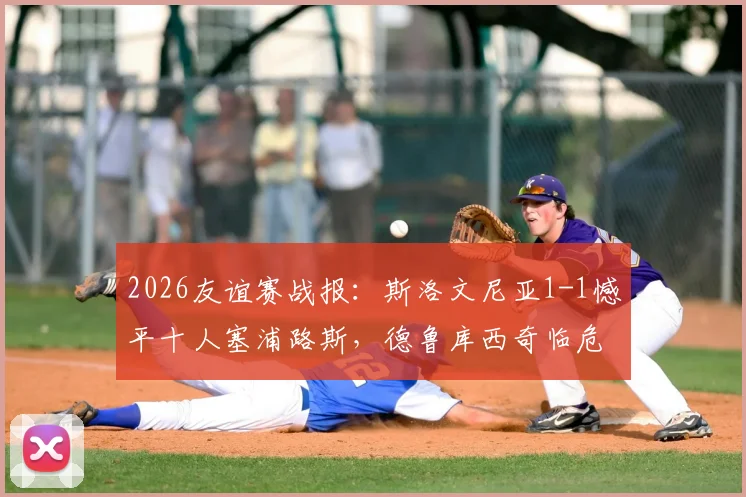 2026友谊赛战报：斯洛文尼亚1-1憾平十人塞浦路斯，德鲁库西奇临危救主