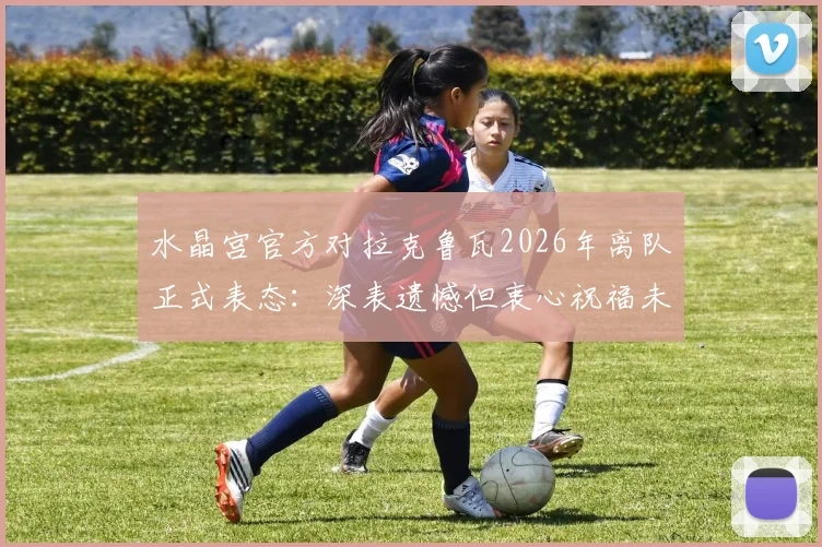 水晶宫官方对拉克鲁瓦2026年离队正式表态：深表遗憾但衷心祝福未来前程