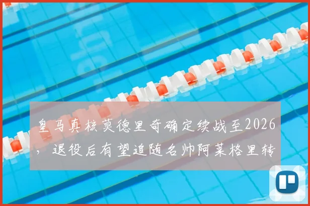 皇马真核莫德里奇确定续战至2026，退役后有望追随名帅阿莱格里转型教练