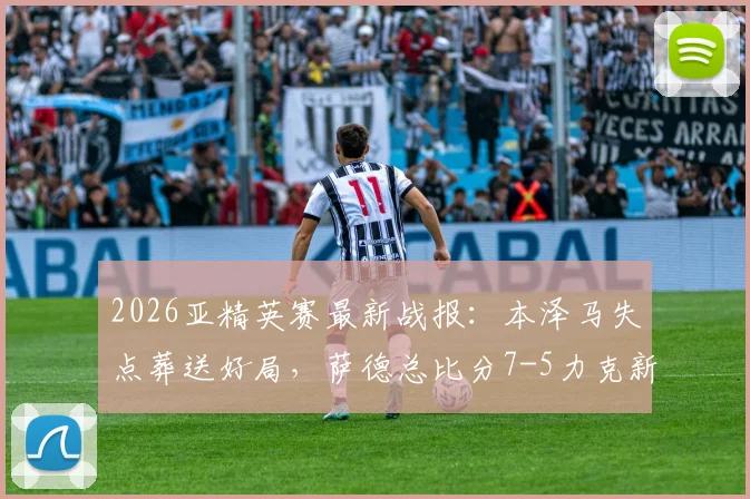 2026亚精英赛最新战报：本泽马失点葬送好局，萨德总比分7-5力克新月惊险晋级四强