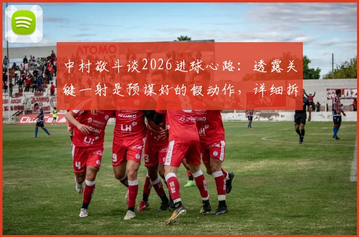 中村敬斗谈2026进球心路：透露关键一射是预谋好的假动作，详细拆解射近角技巧要点