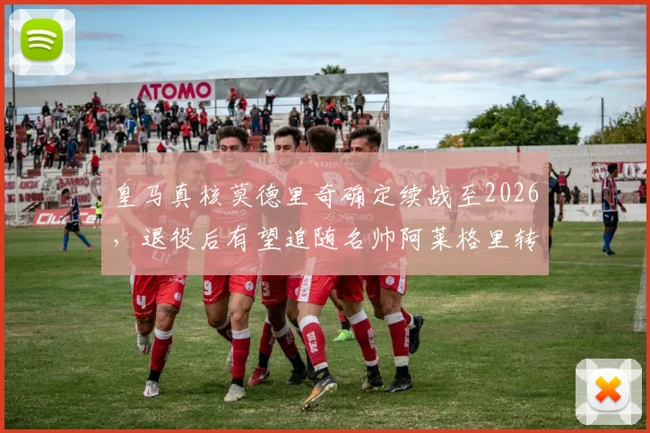 皇马真核莫德里奇确定续战至2026,退役后有望追随名帅阿莱格里转型教练